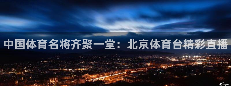 袋鼠直播nba免费观看篮球：中国体育名将齐聚一堂：北京体育台精彩直播