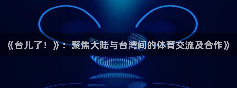袋鼠直播nba体育：《台儿了！》：聚焦大陆与台湾间的体育交流及合作》