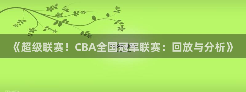 袋鼠直播jrs：《超级联赛！CBA全国冠军联赛：回放与分析》
